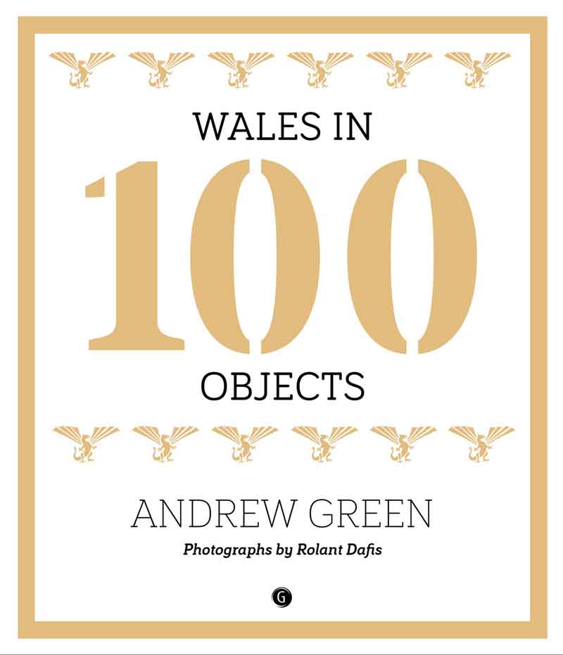Wales in 100 Objects by Andrew Green, with photographs by Rolant Dafis